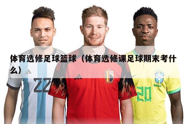 体育选修足球篮球（体育选修课足球期末考什么）