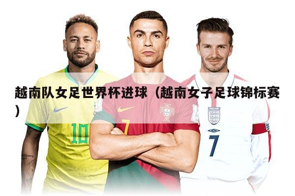 越南队女足世界杯进球（越南女子足球锦标赛）