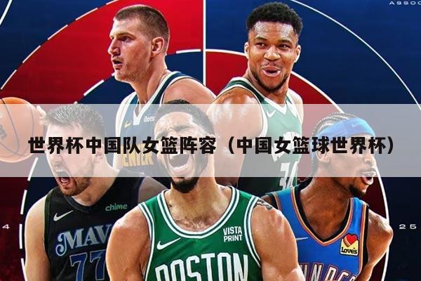世界杯中国队女篮阵容（中国女篮球世界杯）