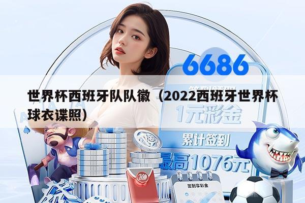 世界杯西班牙队队徽（2022西班牙世界杯球衣谍照）